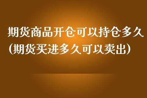 期货商品开仓可以持仓多久(期货买进多久可以卖出)_https://www.qianjuhuagong.com_期货行情_第1张