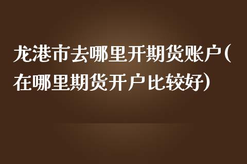 龙港市去哪里开期货账户(在哪里期货开户比较好)_https://www.qianjuhuagong.com_期货开户_第1张