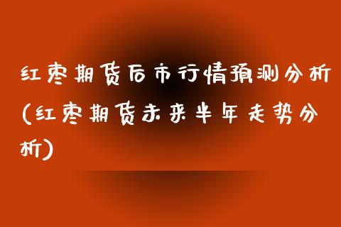 红枣期货后市行情预测分析(红枣期货未来半年走势分析)_https://www.qianjuhuagong.com_期货开户_第1张