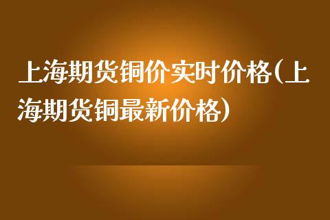 上海期货铜价实时价格(上海期货铜最新价格)_https://www.qianjuhuagong.com_期货平台_第1张