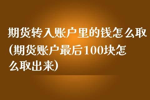 期货转入账户里的钱怎么取(期货账户最后100块怎么取出来)_https://www.qianjuhuagong.com_期货直播_第1张