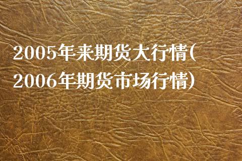 2005年来期货大行情(2006年期货市场行情)_https://www.qianjuhuagong.com_期货行情_第1张