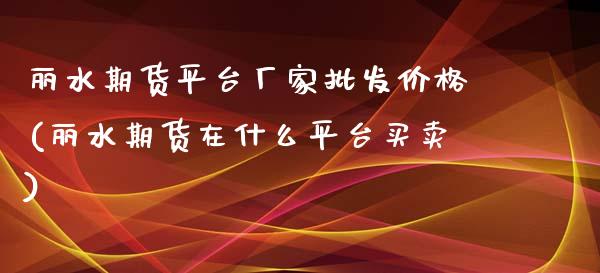 丽水期货平台厂家批发价格(丽水期货在什么平台买卖)_https://www.qianjuhuagong.com_期货百科_第1张