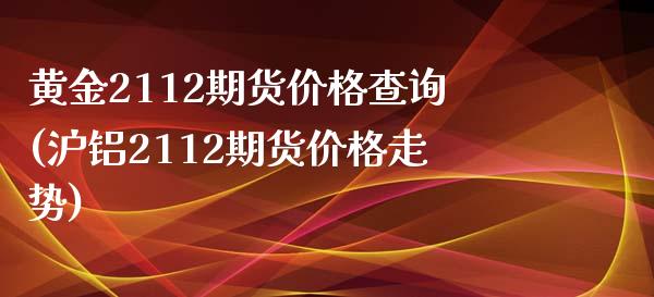 黄金2112期货价格查询(沪铝2112期货价格走势)_https://www.qianjuhuagong.com_期货百科_第1张