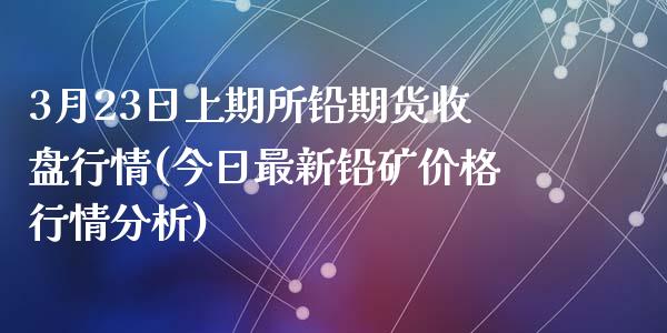 3月23日上期所铅期货收盘行情(今日最新铅矿价格行情分析)_https://www.qianjuhuagong.com_期货直播_第1张