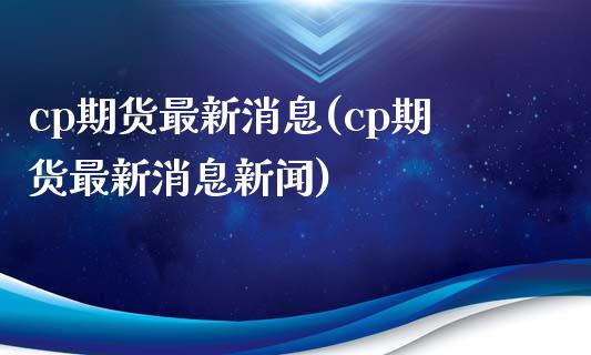 cp期货最新消息(cp期货最新消息新闻)_https://www.qianjuhuagong.com_期货百科_第1张