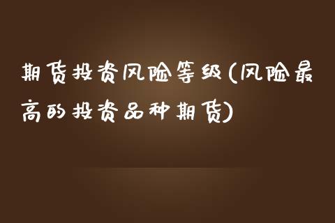 期货投资风险等级(风险最高的投资品种期货)_https://www.qianjuhuagong.com_期货平台_第1张