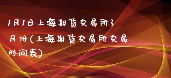 1月1日上海期货交易所3月份(上海期货交易所交易时间表)_https://www.qianjuhuagong.com_期货百科_第1张