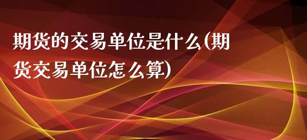 期货的交易单位是什么(期货交易单位怎么算)_https://www.qianjuhuagong.com_期货百科_第1张