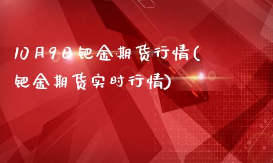 10月9日钯金期货行情(钯金期货实时行情)_https://www.qianjuhuagong.com_期货直播_第1张