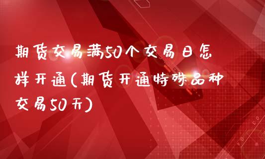 期货交易满50个交易日怎样开通(期货开通特殊品种交易50天)_https://www.qianjuhuagong.com_期货行情_第1张