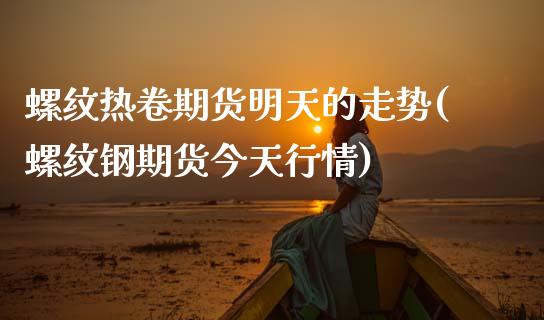 螺纹热卷期货明天的走势(螺纹钢期货今天行情)_https://www.qianjuhuagong.com_期货平台_第1张