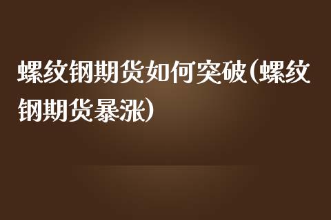 螺纹钢期货如何突破(螺纹钢期货暴涨)_https://www.qianjuhuagong.com_期货平台_第1张