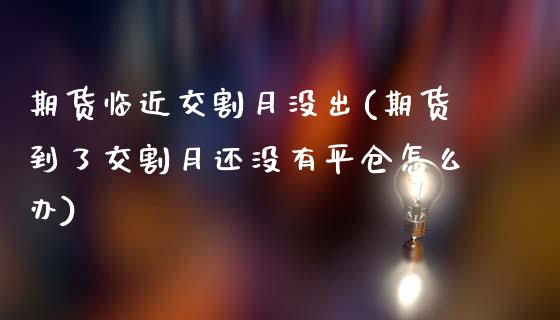 期货临近交割月没出(期货到了交割月还没有平仓怎么办)_https://www.qianjuhuagong.com_期货平台_第1张