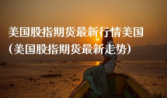 美国股指期货最新行情美国(美国股指期货最新走势)_https://www.qianjuhuagong.com_期货开户_第1张