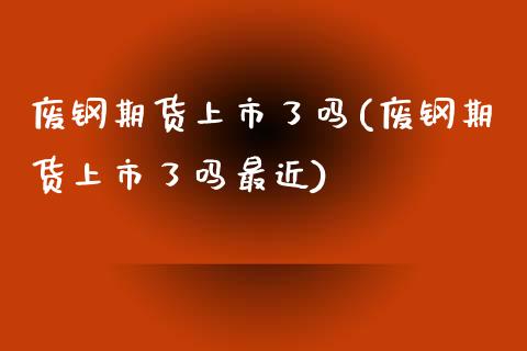 废钢期货上市了吗(废钢期货上市了吗最近)_https://www.qianjuhuagong.com_期货平台_第1张