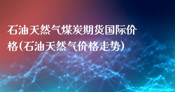 石油天然气煤炭期货国际价格(石油天然气价格走势)_https://www.qianjuhuagong.com_期货开户_第1张