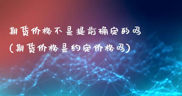 期货价格不是提前确定的吗(期货价格是约定价格吗)_https://www.qianjuhuagong.com_期货行情_第1张