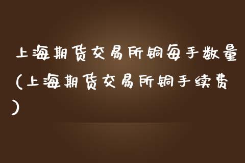 上海期货交易所铜每手数量(上海期货交易所铜手续费)_https://www.qianjuhuagong.com_期货百科_第1张