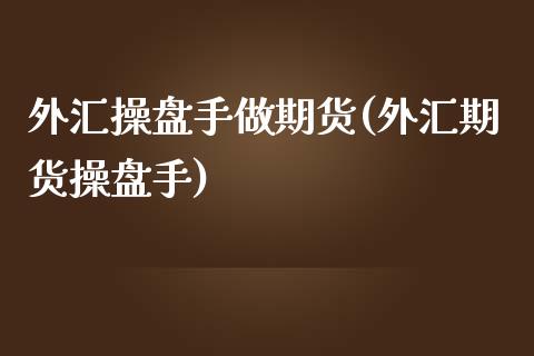 外汇操盘手做期货(外汇期货操盘手)_https://www.qianjuhuagong.com_期货平台_第1张