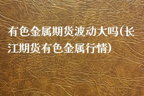 有色金属期货波动大吗(长江期货有色金属行情)_https://www.qianjuhuagong.com_期货平台_第1张