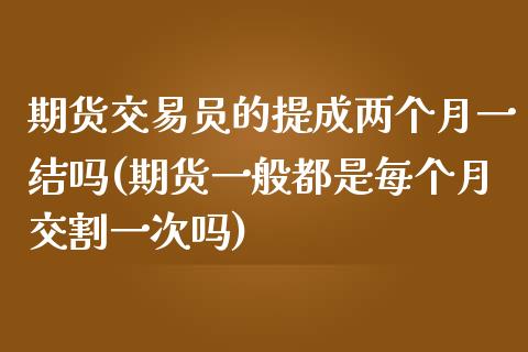 期货交易员的提成两个月一结吗(期货一般都是每个月交割一次吗)_https://www.qianjuhuagong.com_期货直播_第1张