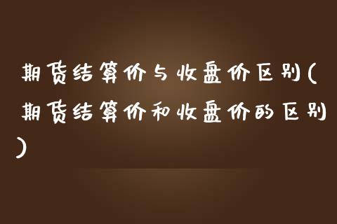 期货结算价与收盘价区别(期货结算价和收盘价的区别)_https://www.qianjuhuagong.com_期货直播_第1张