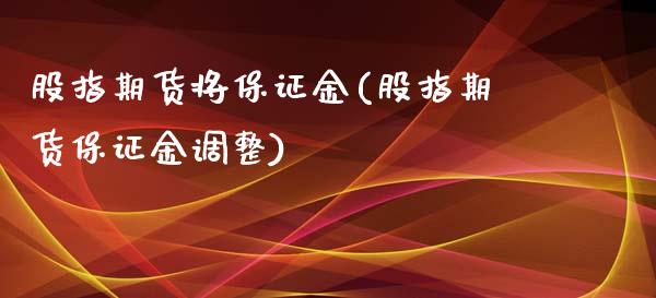 股指期货将保证金(股指期货保证金调整)_https://www.qianjuhuagong.com_期货开户_第1张