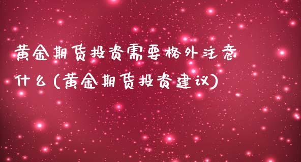 黄金期货投资需要格外注意什么(黄金期货投资建议)_https://www.qianjuhuagong.com_期货百科_第1张