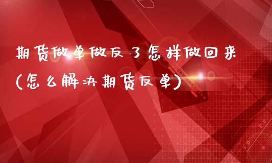 期货做单做反了怎样做回来(怎么解决期货反单)_https://www.qianjuhuagong.com_期货平台_第1张