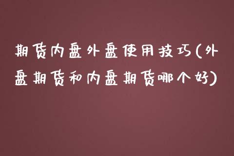 期货内盘外盘使用技巧(外盘期货和内盘期货哪个好)_https://www.qianjuhuagong.com_期货开户_第1张