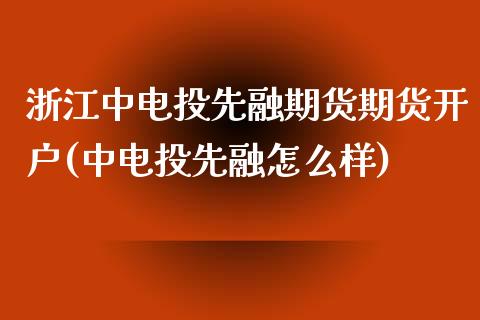 浙江中电投先融期货期货开户(中电投先融怎么样)_https://www.qianjuhuagong.com_期货直播_第1张