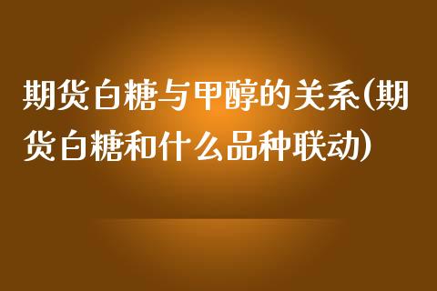 期货白糖与甲醇的关系(期货白糖和什么品种联动)_https://www.qianjuhuagong.com_期货直播_第1张