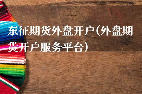 东征期货外盘开户(外盘期货开户服务平台)_https://www.qianjuhuagong.com_期货平台_第1张