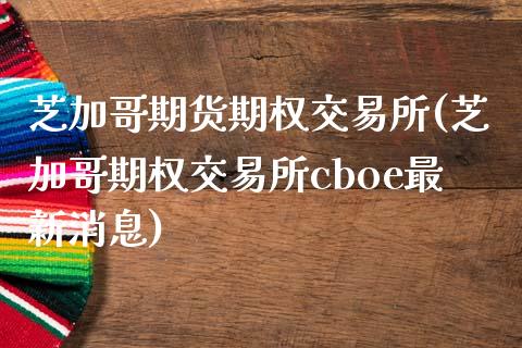 芝加哥期货期权交易所(芝加哥期权交易所cboe最新消息)_https://www.qianjuhuagong.com_期货百科_第1张