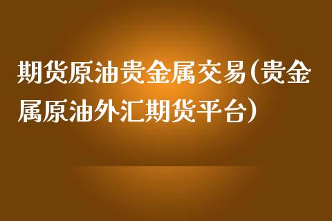 期货原油贵金属交易(贵金属原油外汇期货平台)_https://www.qianjuhuagong.com_期货直播_第1张