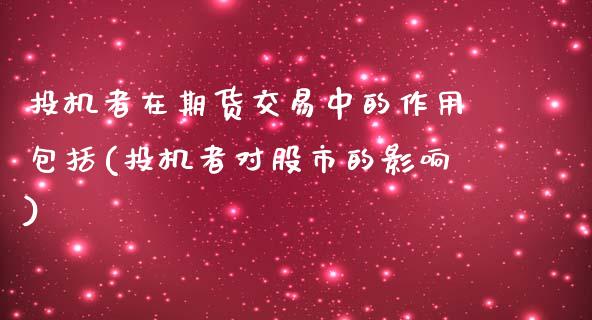 投机者在期货交易中的作用包括(投机者对股市的影响)_https://www.qianjuhuagong.com_期货开户_第1张