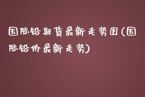 国际铅期货最新走势图(国际铅价最新走势)_https://www.qianjuhuagong.com_期货百科_第1张