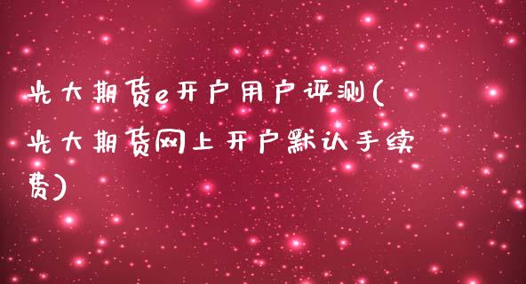 光大期货e开户用户评测(光大期货网上开户默认手续费)_https://www.qianjuhuagong.com_期货平台_第1张