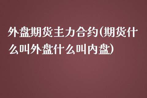 外盘期货主力合约(期货什么叫外盘什么叫内盘)_https://www.qianjuhuagong.com_期货开户_第1张