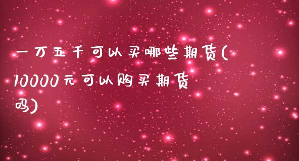 一万五千可以买哪些期货(10000元可以购买期货吗)_https://www.qianjuhuagong.com_期货直播_第1张