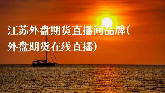 江苏外盘期货直播间品牌(外盘期货在线直播)_https://www.qianjuhuagong.com_期货行情_第1张