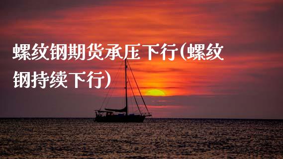 螺纹钢期货承压下行(螺纹钢持续下行)_https://www.qianjuhuagong.com_期货行情_第1张