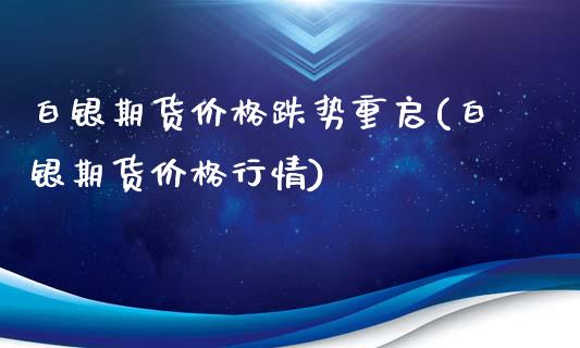 白银期货价格跌势重启(白银期货价格行情)_https://www.qianjuhuagong.com_期货直播_第1张