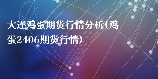 大连鸡蛋期货行情分析(鸡蛋2406期货行情)_https://www.qianjuhuagong.com_期货直播_第1张