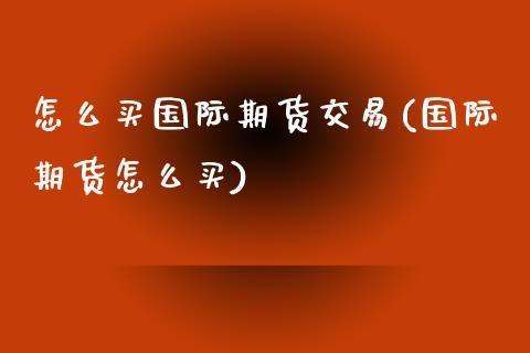 怎么买国际期货交易(国际期货怎么买)_https://www.qianjuhuagong.com_期货行情_第1张