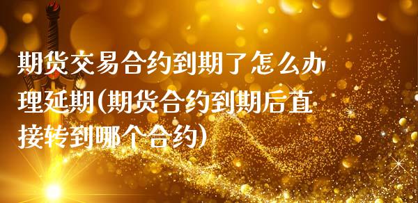 期货交易合约到期了怎么办理延期(期货合约到期后直接转到哪个合约)_https://www.qianjuhuagong.com_期货开户_第1张