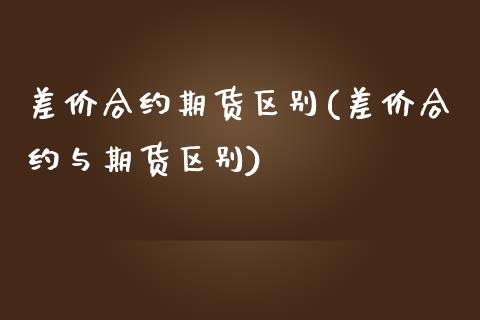 差价合约期货区别(差价合约与期货区别)_https://www.qianjuhuagong.com_期货行情_第1张