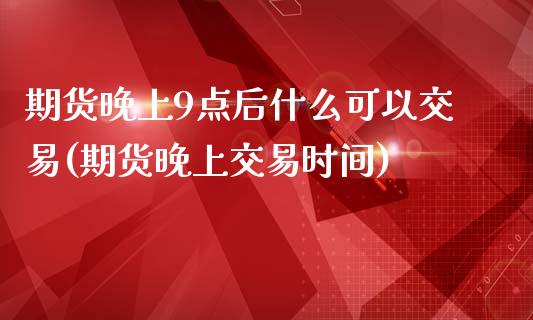 期货晚上9点后什么可以交易(期货晚上交易时间)_https://www.qianjuhuagong.com_期货百科_第1张