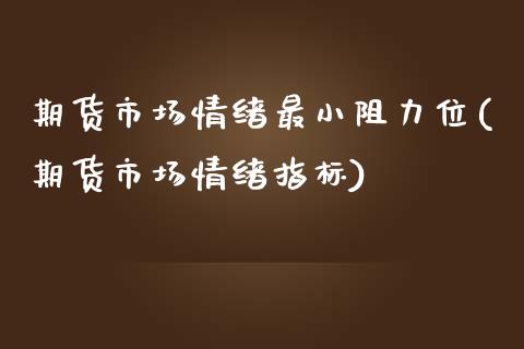 期货市场情绪最小阻力位(期货市场情绪指标)_https://www.qianjuhuagong.com_期货行情_第1张